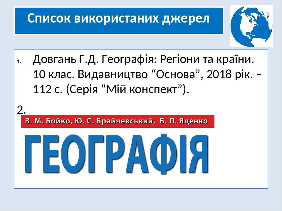 Список використаних джерел Довгань Г.Д. Географія: Регіони та країни. 10 клас. Видавництво “Основа”, 2018 рік. – 112 с. (Серія “Мій конспект”). 2.