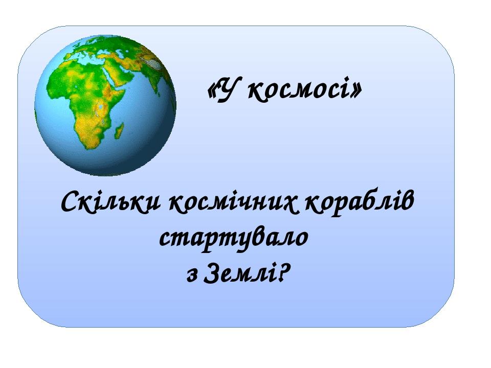 «У космосі» Скільки космічних кораблів стартувало з Землі?