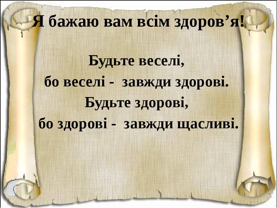 Я бажаю вам всім здоров’я! Будьте веселі, бо веселі - завжди здорові. Будьте здорові, бо здорові - завжди щасливі.