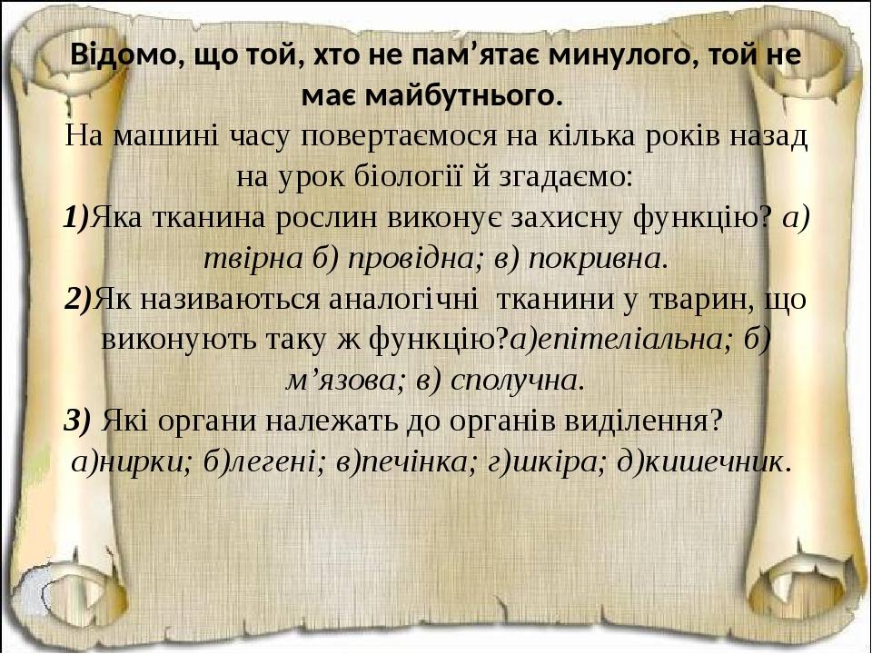 Відомо, що той, хто не пам’ятає минулого, той не має майбутнього. На машині часу повертаємося на кілька років назад на урок біології й згадаємо: 1)...