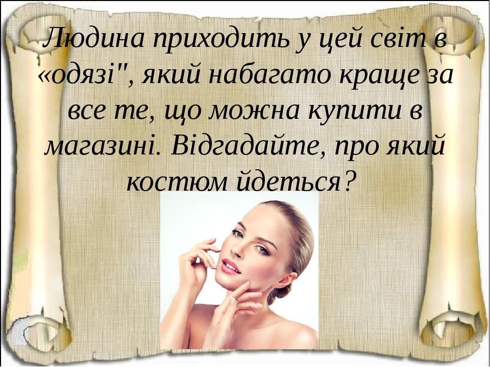 Людина приходить у цей світ в «одязі", який набагато краще за все те, що можна купити в магазині. Відгадайте, про який костюм йдеться?