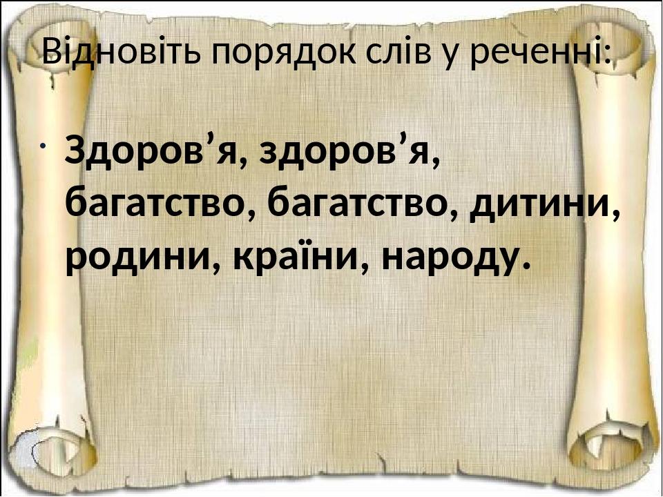 Відновіть порядок слів у реченні: Здоров’я, здоров’я, багатство, багатство, дитини, родини, країни, народу.