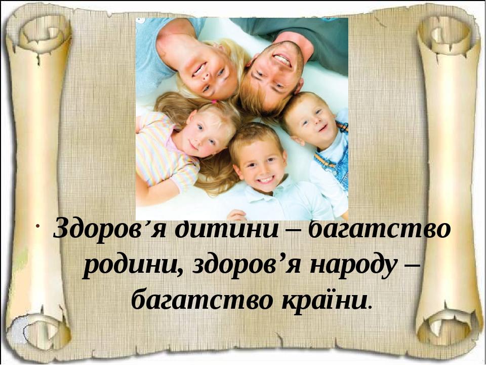 Здоров’я дитини – багатство родини, здоров’я народу – багатство країни.