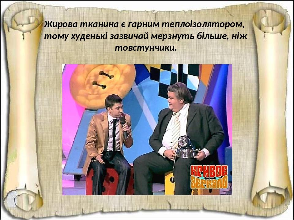 Жирова тканина є гарним теплоізолятором, тому худенькі зазвичай мерзнуть більше, ніж товстунчики.