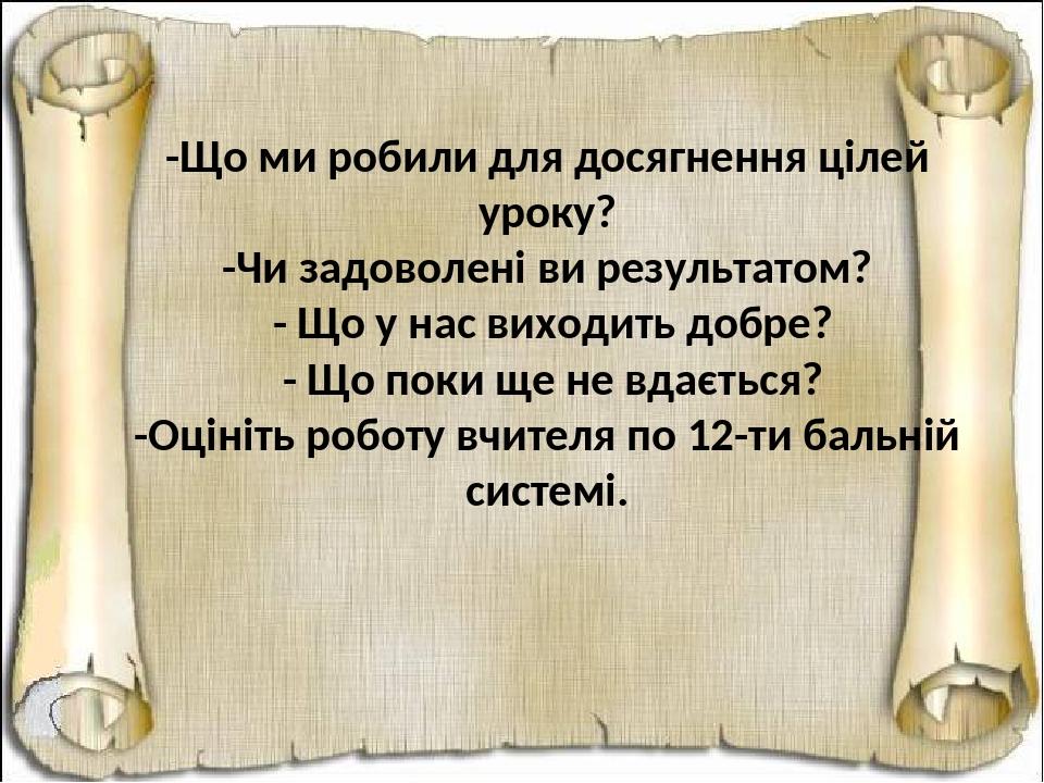 -Що ми робили для досягнення цілей уроку? -Чи задоволені ви результатом? - Що у нас виходить добре? - Що поки ще не вдається? -Оцініть роботу вчите...