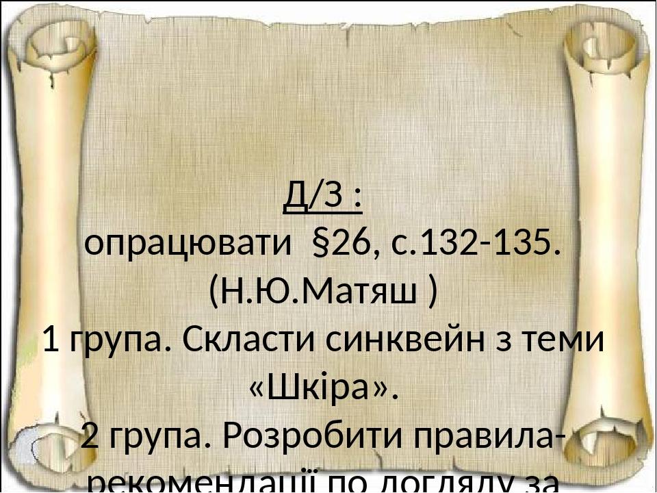 Д/З : опрацювати §26, с.132-135. (Н.Ю.Матяш ) 1 група. Скласти синквейн з теми «Шкіра». 2 група. Розробити правила-рекомендації по догляду за шкіро...