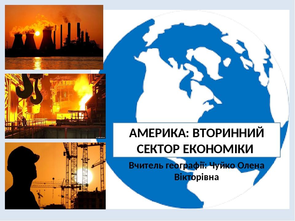АМЕРИКА: ВТОРИННИЙ СЕКТОР ЕКОНОМІКИ Вчитель географії: Чуйко Олена Вікторівна