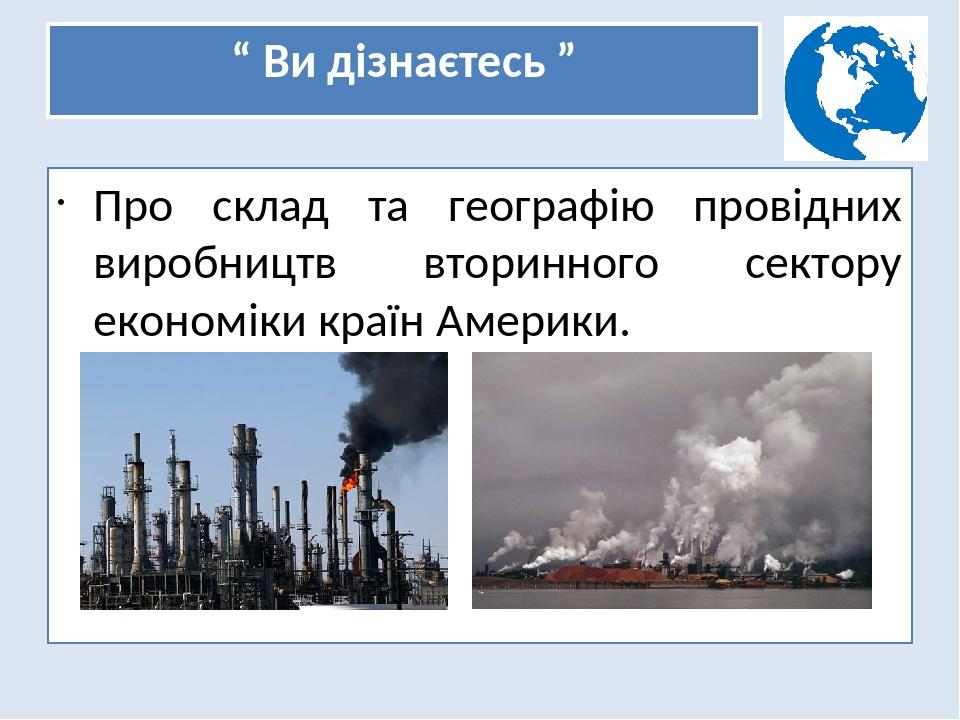 “ Ви дізнаєтесь ” Про склад та географію провідних виробництв вторинного сектору економіки країн Америки.