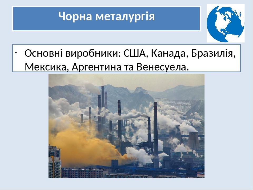 Чорна металургія Основні виробники: США, Канада, Бразилія, Мексика, Аргентина та Венесуела.