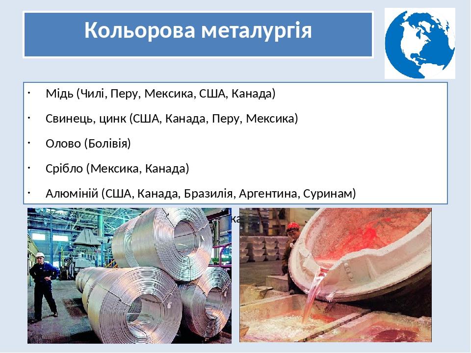 Кольорова металургія Мідь (Чилі, Перу, Мексика, США, Канада) Свинець, цинк (США, Канада, Перу, Мексика) Олово (Болівія) Срібло (Мексика, Канада) Ал...