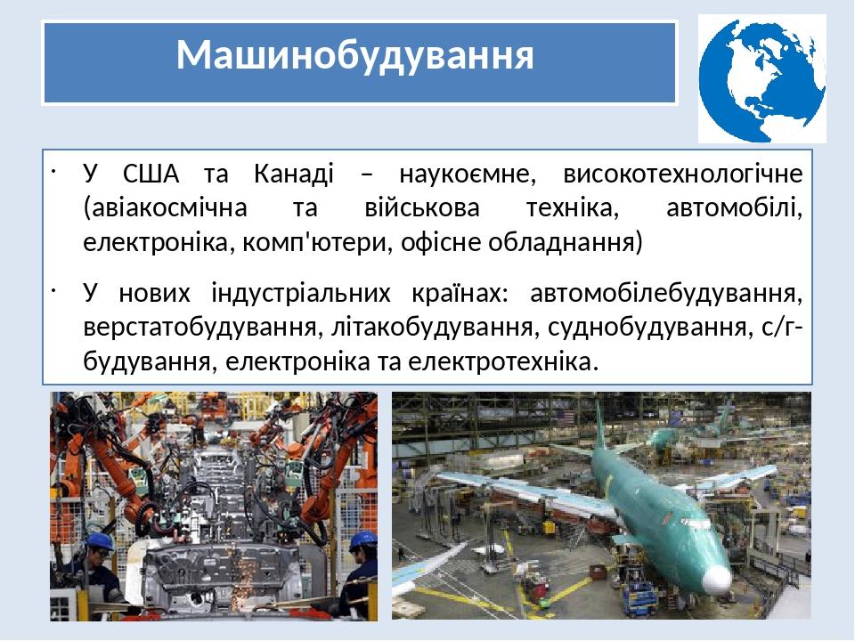 Машинобудування У США та Канаді – наукоємне, високотехнологічне (авіакосмічна та військова техніка, автомобілі, електроніка, комп'ютери, офісне обл...