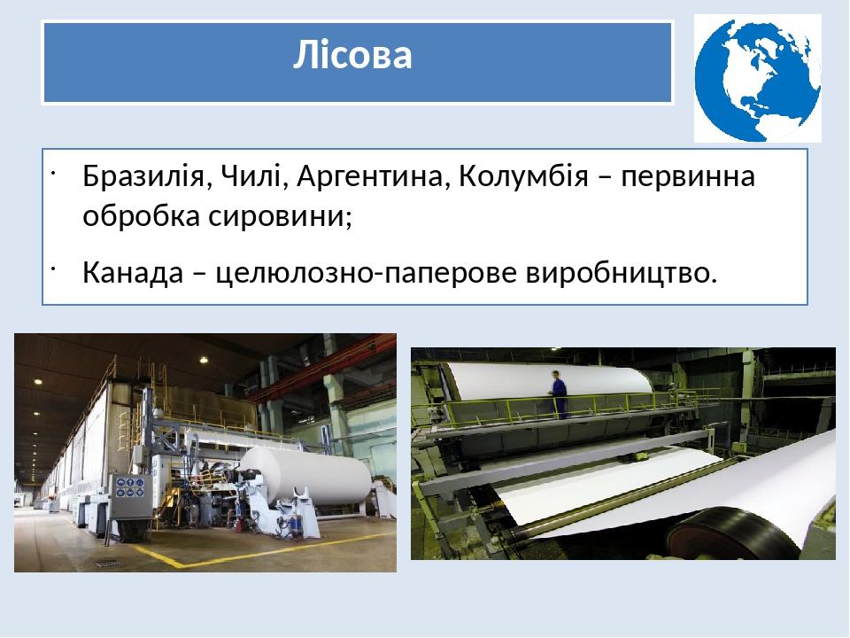 Лісова Бразилія, Чилі, Аргентина, Колумбія – первинна обробка сировини; Канада – целюлозно-паперове виробництво.