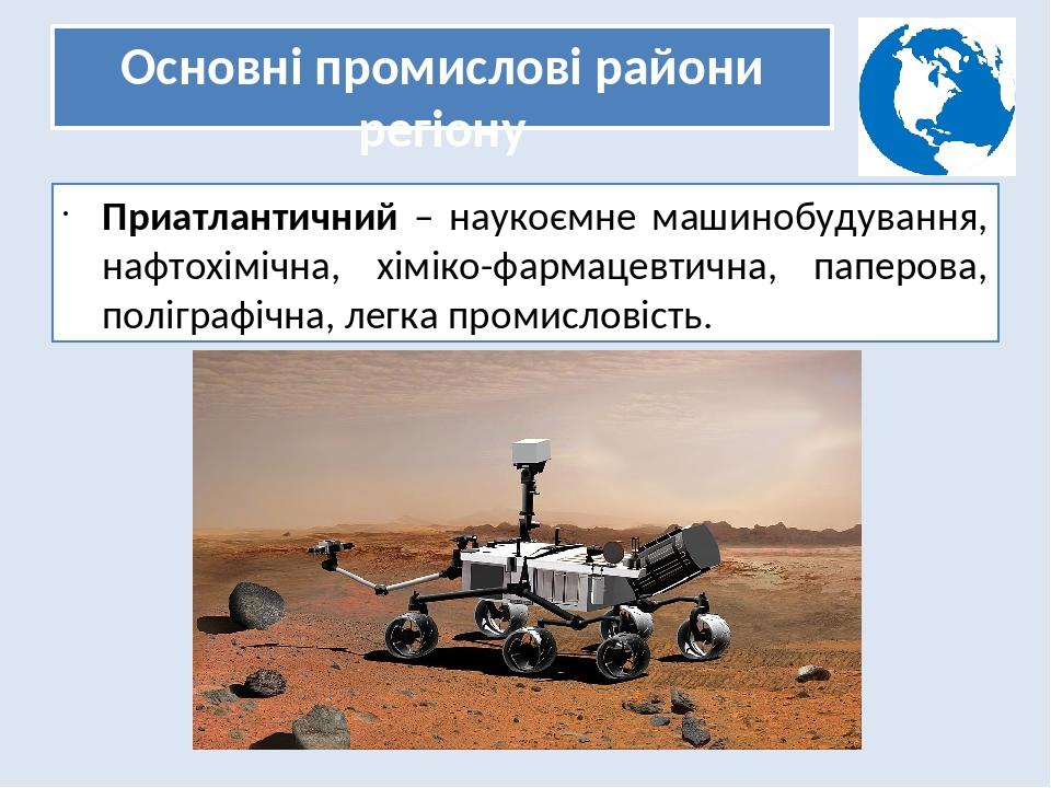 Основні промислові райони регіону Приатлантичний – наукоємне машинобудування, нафтохімічна, хіміко-фармацевтична, паперова, поліграфічна, легка про...