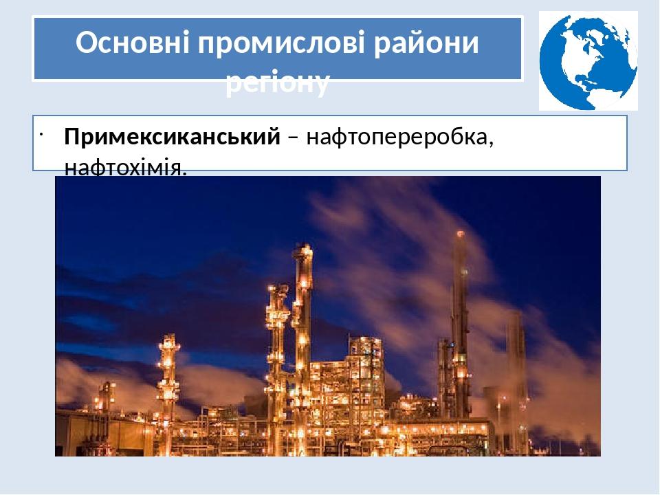 Основні промислові райони регіону Примексиканський – нафтопереробка, нафтохімія.