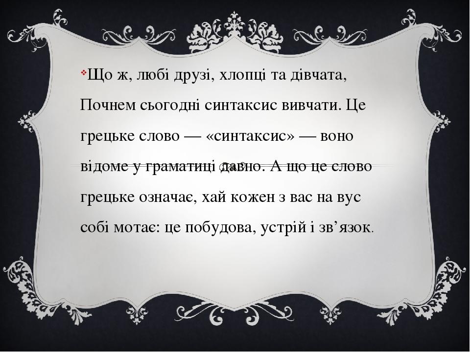 Що ж, любі друзі, хлопці та дівчата, Почнем сьогодні синтаксис вивчати. Це грецьке слово — «синтаксис» — воно відоме у граматиці давно. А що це сло...