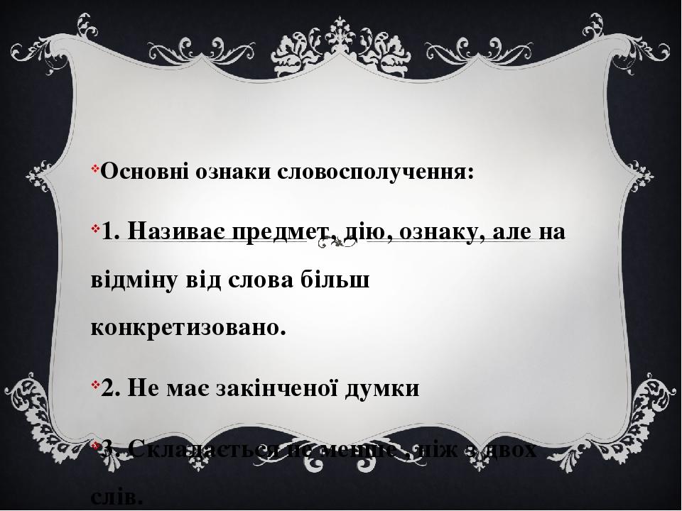 Основні ознаки словосполучення: 1. Називає предмет, дію, ознаку, але на відміну від слова більш конкретизовано. 2. Не має закінченої думки 3. Склад...
