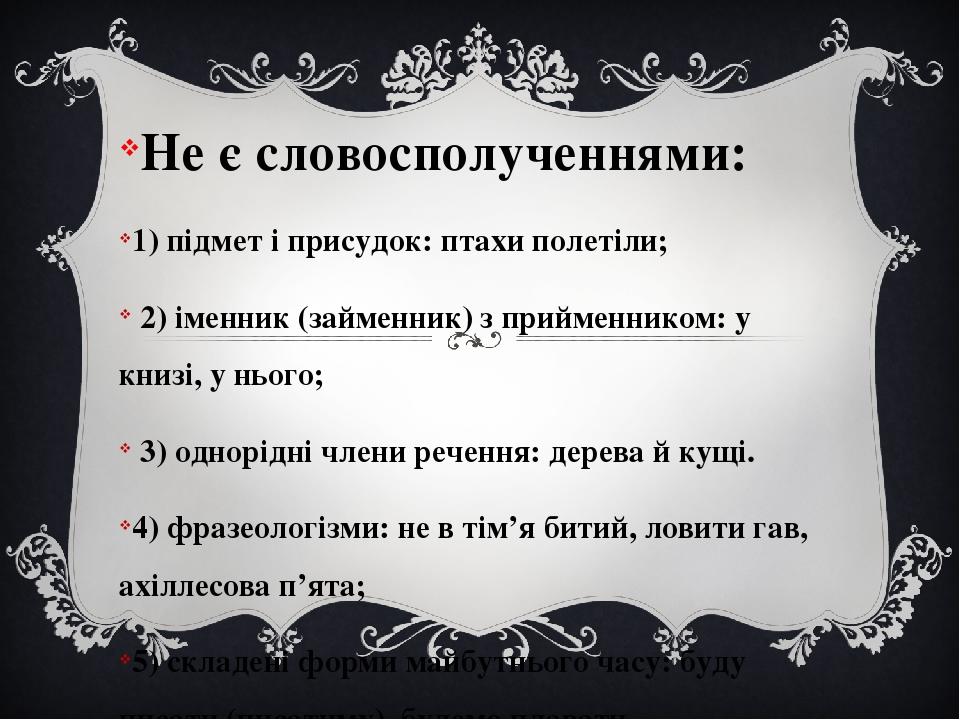 Не є словосполученнями: 1) підмет і присудок: птахи полетіли; 2) іменник (займенник) з прийменником: у книзі, у нього; 3) однорідні члени речення: ...