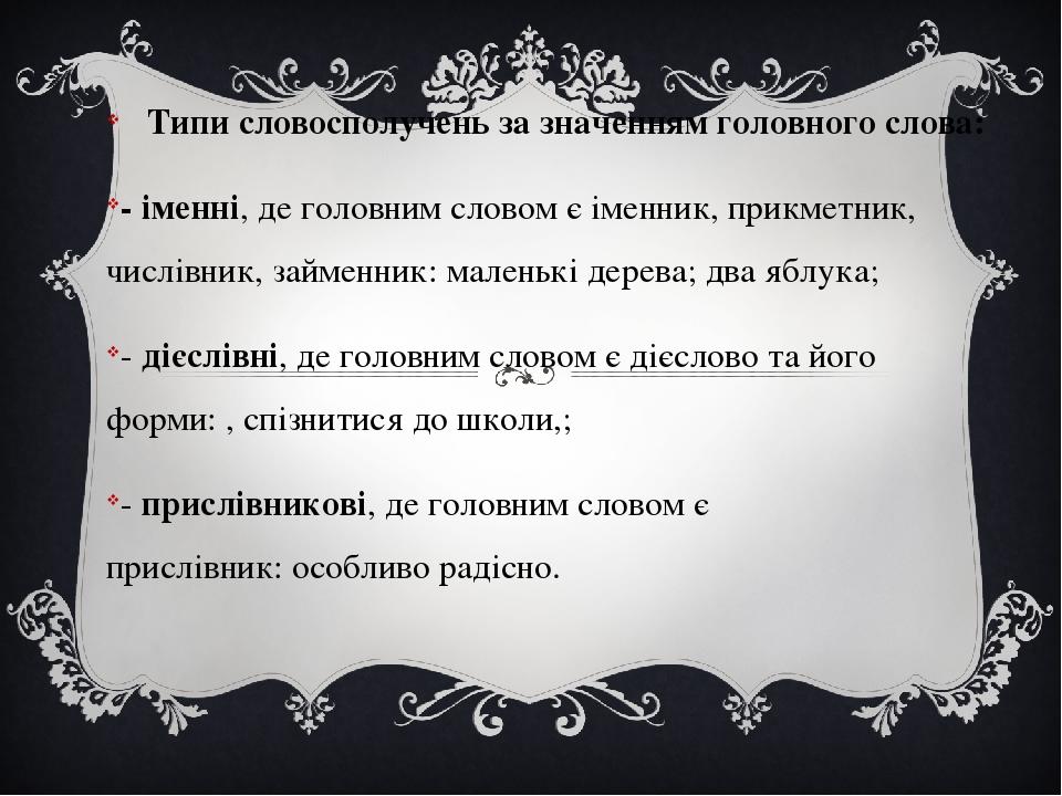 Типи словосполучень за значенням головного слова: - іменні, де головним словом є іменник, прикметник, числівник, займенник: маленькі дерева; два яб...