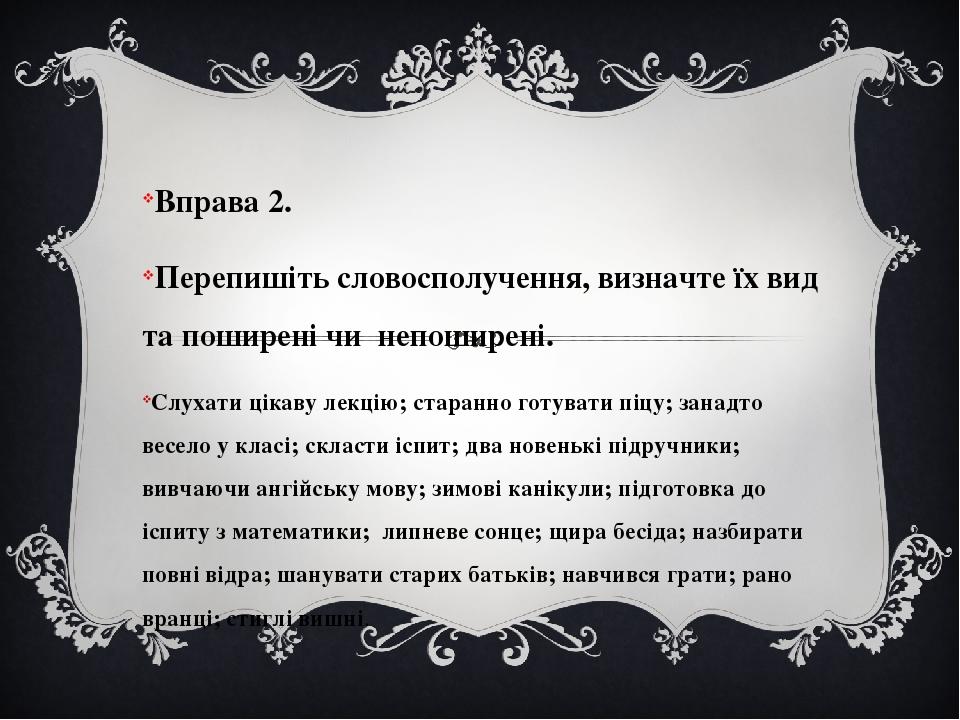 Вправа 2. Перепишіть словосполучення, визначте їх вид та поширені чи непоширені. Слухати цікаву лекцію; старанно готувати піцу; занадто весело у кл...