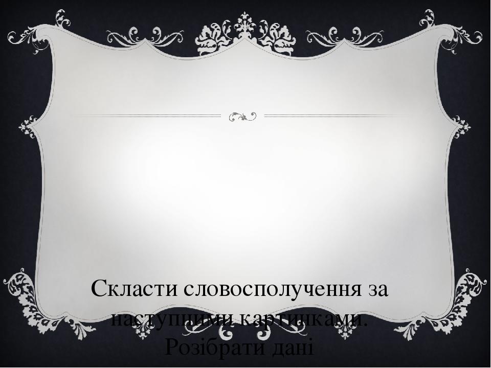 Скласти словосполучення за наступними картинками. Розібрати дані словосполучення за будовою та Визначити їх тип залежно від головного слова.