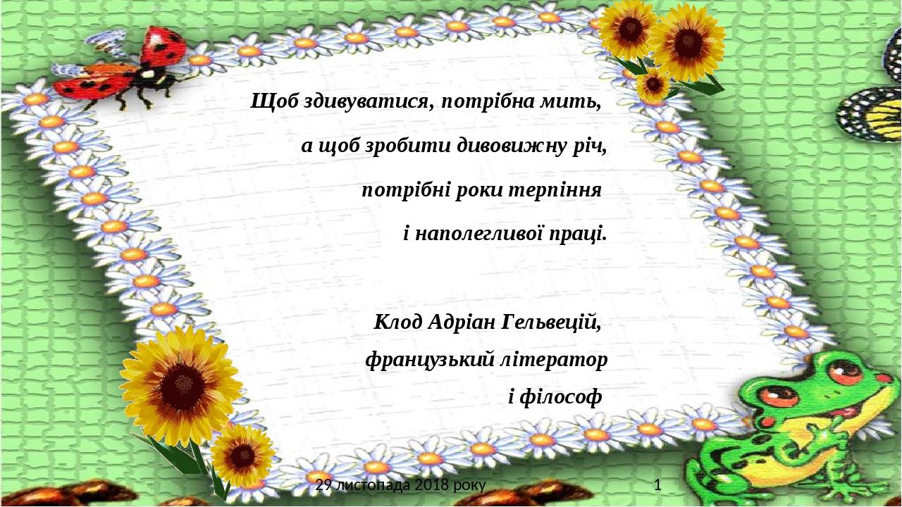 Щоб здивуватися, потрібна мить, а щоб зробити дивовижну річ, потрібні роки терпіння і наполегливої праці. Клод Адріан Гельвецій, французький літера...
