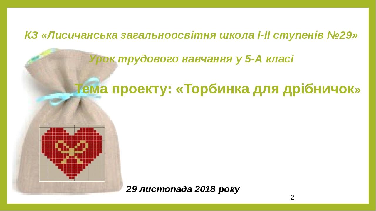 КЗ «Лисичанська загальноосвітня школа І-ІІ ступенів №29» Урок трудового навчання у 5-А класі Тема проекту: «Торбинка для дрібничок» 29 листопада 20...