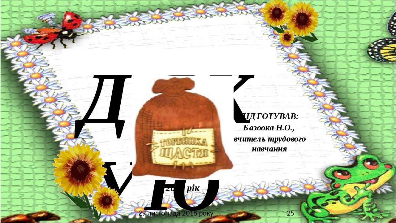 ДЯКУЮ ЗА УВАГУ ПІДГОТУВАВ: Базоока Н.О., вчитель трудового навчання 2018 рік 29 листопада 2018 року