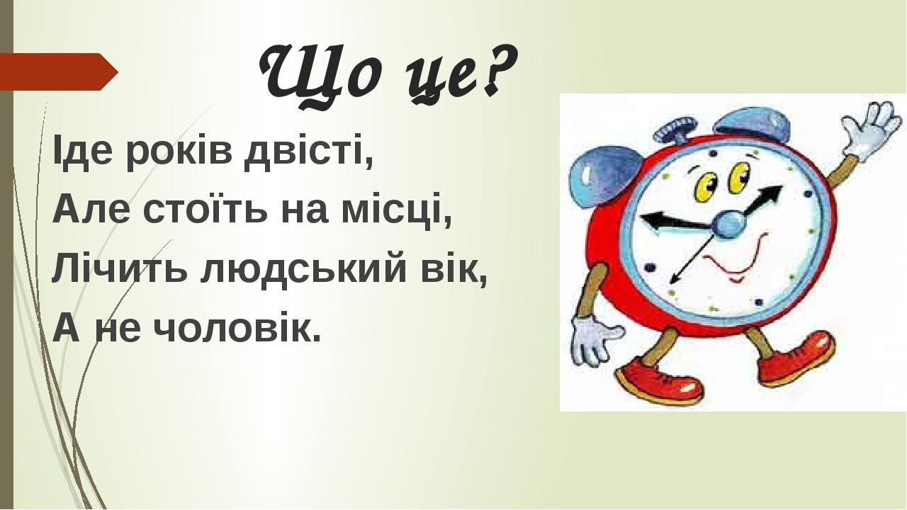 Що це? Іде років двісті, Але стоїть на місці, Лічить людський вік, А не чоловік.