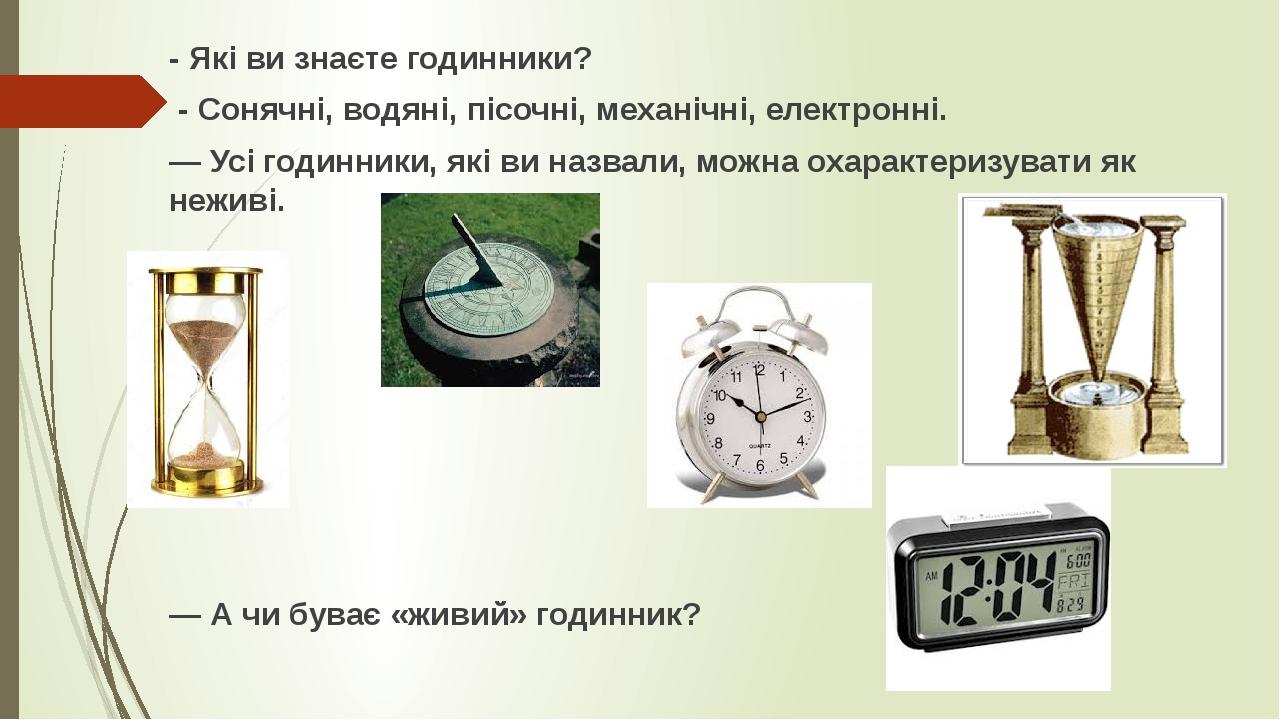 - Які ви знаєте годинники? - Сонячні, водяні, пісочні, механічні, електронні. — Усі годинники, які ви назвали, можна охарактеризувати як неживі. — ...