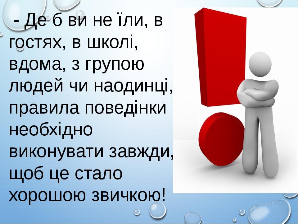 - Де б ви не їли, в гостях, в школі, вдома, з групою людей чи наодинці, правила поведінки необхідно виконувати завжди, щоб це стало хорошою звичкою!
