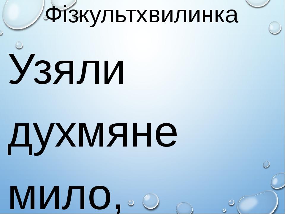Фізкультхвилинка Узяли духмяне мило, Гарно руки ним помили. Полетіли від води Бризки з рук туди й сюди. Рушничок я свій беру, Швидко руки обітру.