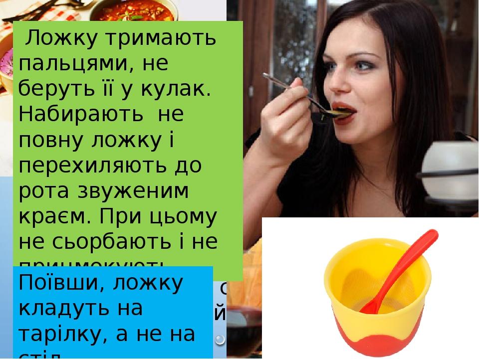 Ложка створена для рідких страв. Нею їдять суп, борщ, бульйон. Ложку слід тримати в правій руці Ложку тримають пальцями, не беруть її у кулак. Наби...