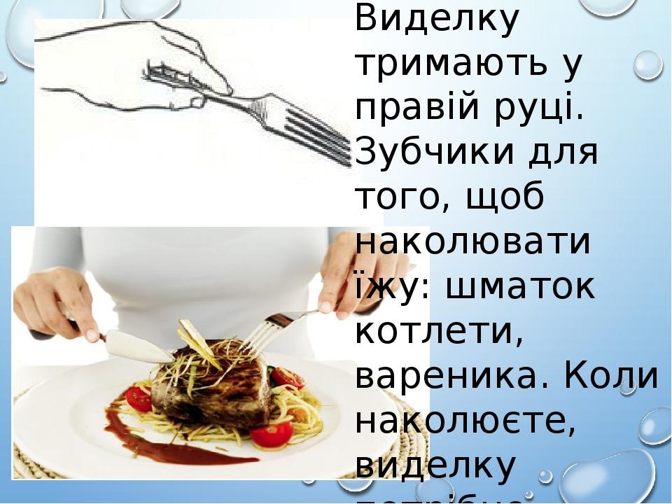 Виделку тримають у правій руці. Зубчики для того, щоб наколювати їжу: шматок котлети, вареника. Коли наколюєте, виделку потрібно повернути опуклим ...