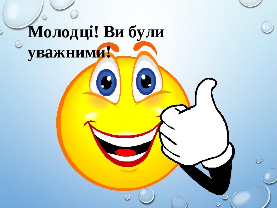 Молодці! Ви були уважними!