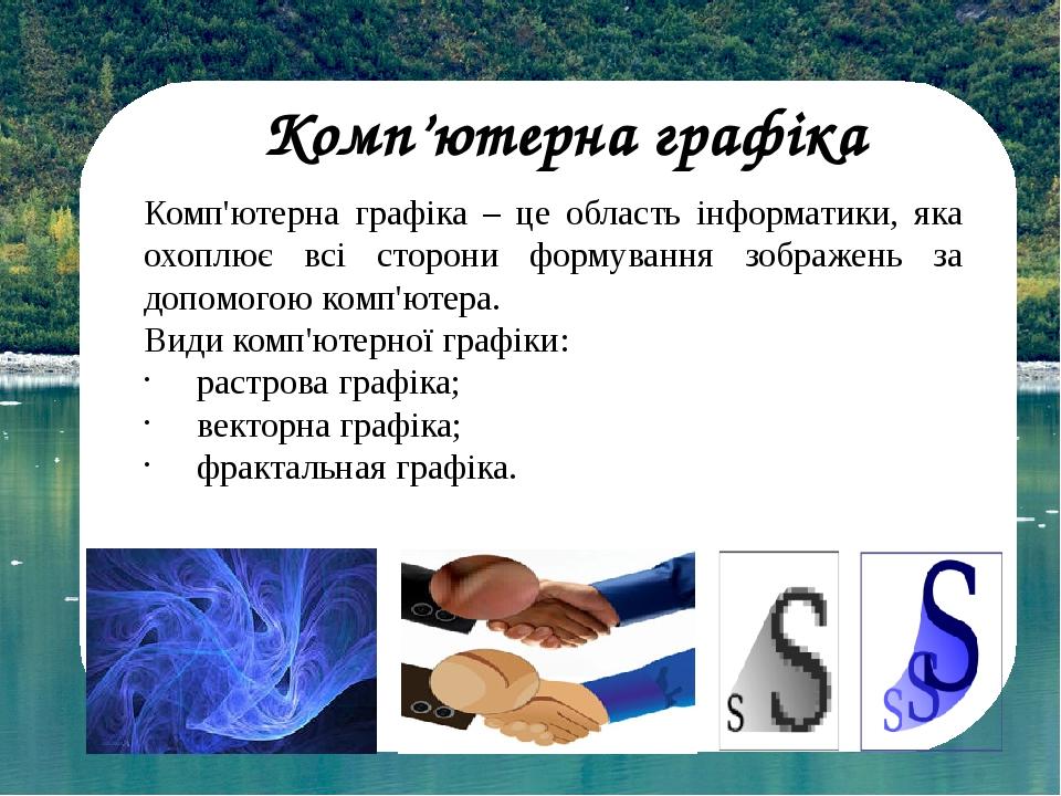Комп’ютерна графіка Комп'ютерна графіка – це область інформатики, яка охоплює всі сторони формування зображень за допомогою комп'ютера. Види комп'ю...