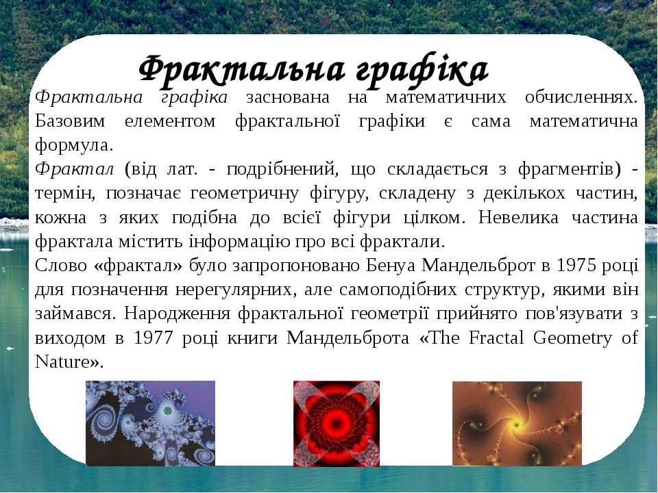 Фрактальна графіка Фрактальна графіка заснована на математичних обчисленнях. Базовим елементом фрактальної графіки є сама математична формула. Фрак...