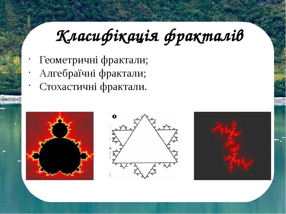Класифікація фракталів Геометричні фрактали; Алгебраїчні фрактали; Стохастичні фрактали.