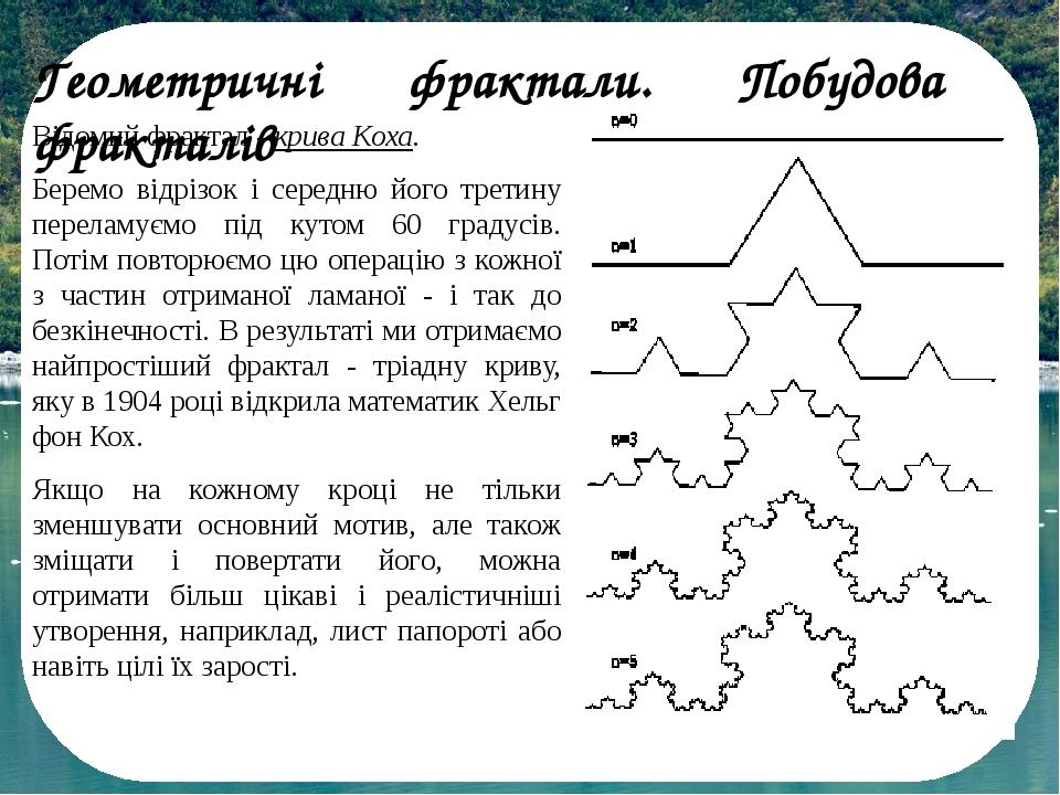 Геометричні фрактали. Побудова фракталів Відомий фрактал - крива Коха. Беремо відрізок і середню його третину переламуємо під кутом 60 градусів. По...