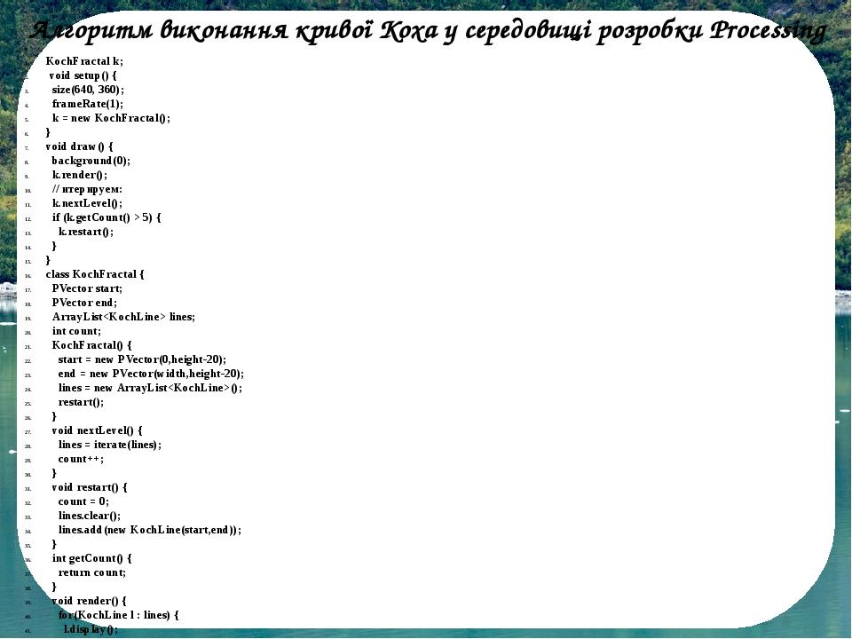 Алгоритм виконання кривої Коха у середовищі розробки Processing KochFractal k; void setup() { size(640, 360); frameRate(1); k = new KochFractal(); ...