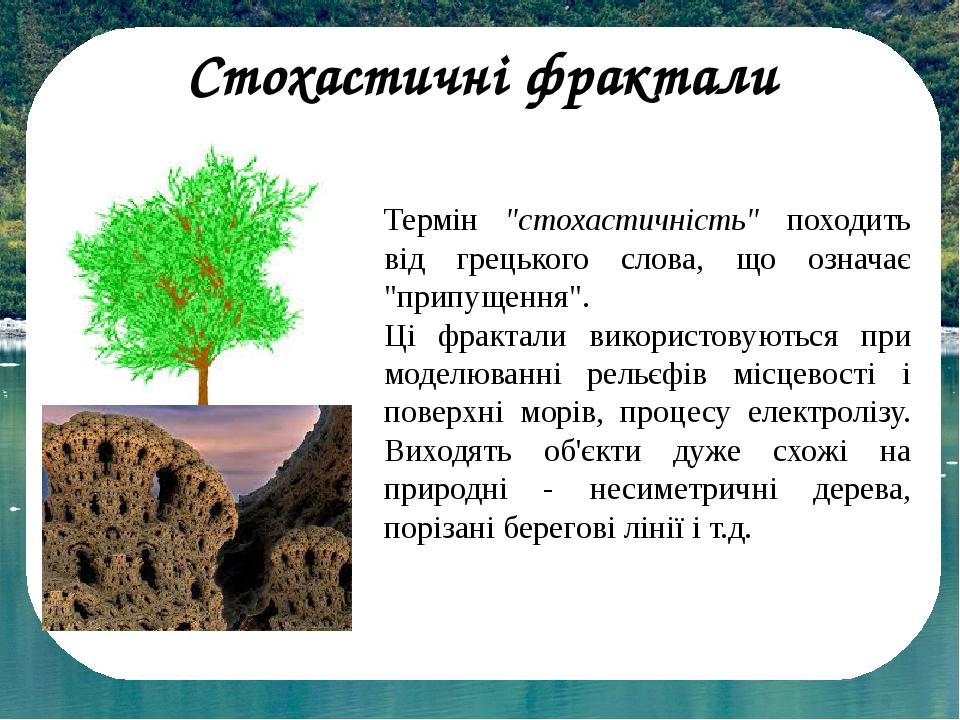 Стохастичні фрактали Термін "стохастичність" походить від грецького слова, що означає "припущення". Ці фрактали використовуються при моделюванні ре...
