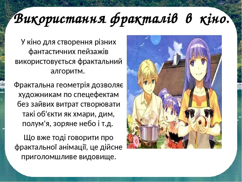 У кіно для створення різних фантастичних пейзажів використовується фрактальний алгоритм. Фрактальна геометрія дозволяє художникам по спецефектам бе...