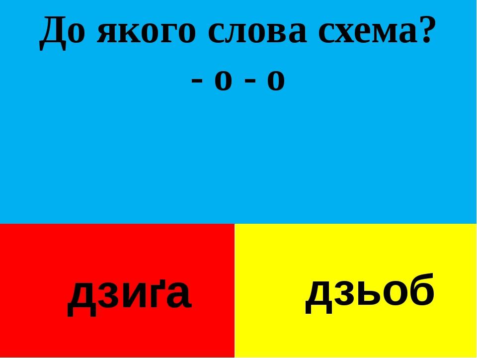 До якого слова схема? - о - о дзиґа дзьоб