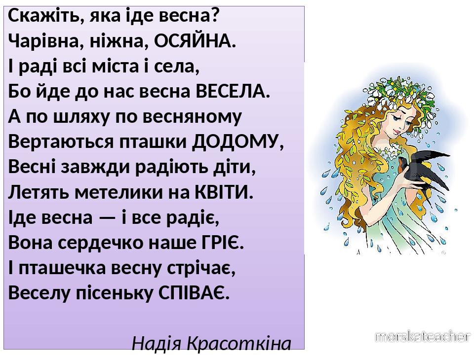 Скажіть, яка іде весна? Чарівна, ніжна, ОСЯЙНА. І раді всі міста і села, Бо йде до нас весна ВЕСЕЛА. А по шляху по весняному Вертаються пташки ДОДО...