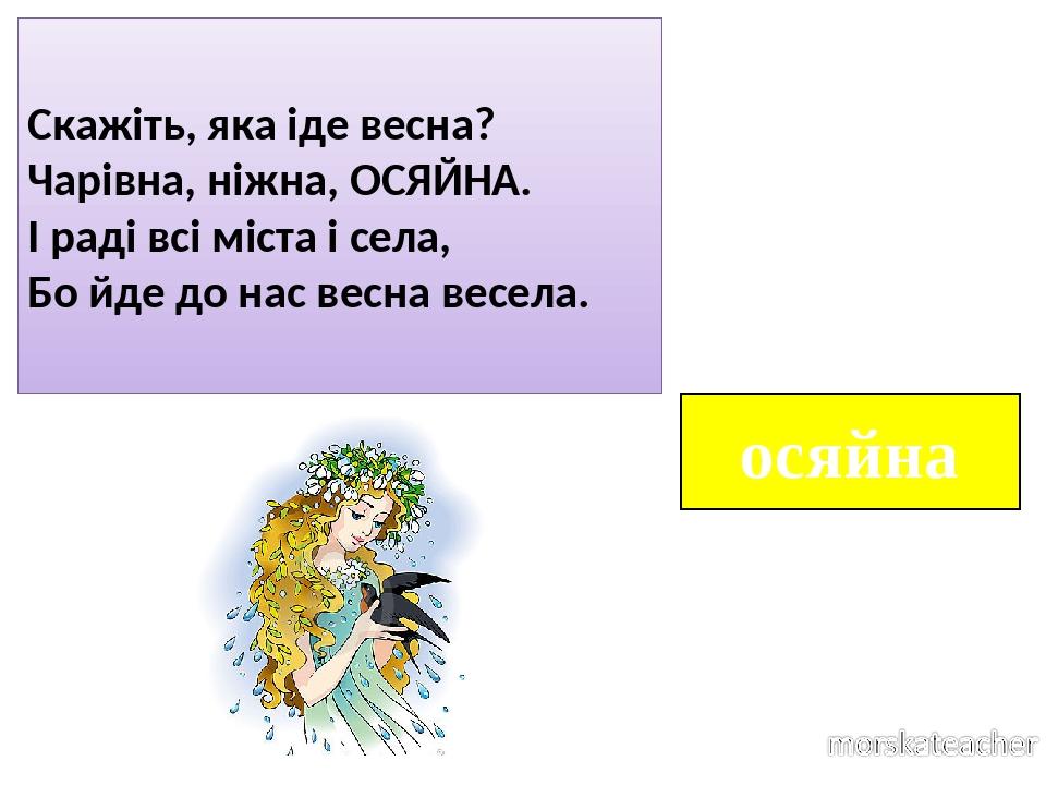 осяйна Скажіть, яка іде весна? Чарівна, ніжна, ОСЯЙНА. І раді всі міста і села, Бо йде до нас весна весела.