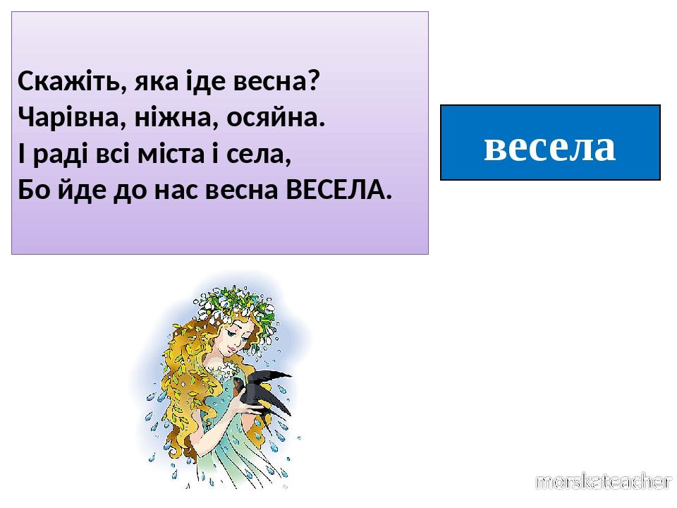 весела Скажіть, яка іде весна? Чарівна, ніжна, осяйна. І раді всі міста і села, Бо йде до нас весна ВЕСЕЛА.