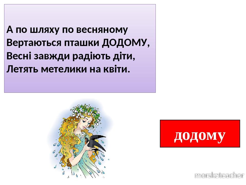 додому А по шляху по весняному Вертаються пташки ДОДОМУ, Весні завжди радіють діти, Летять метелики на квіти.