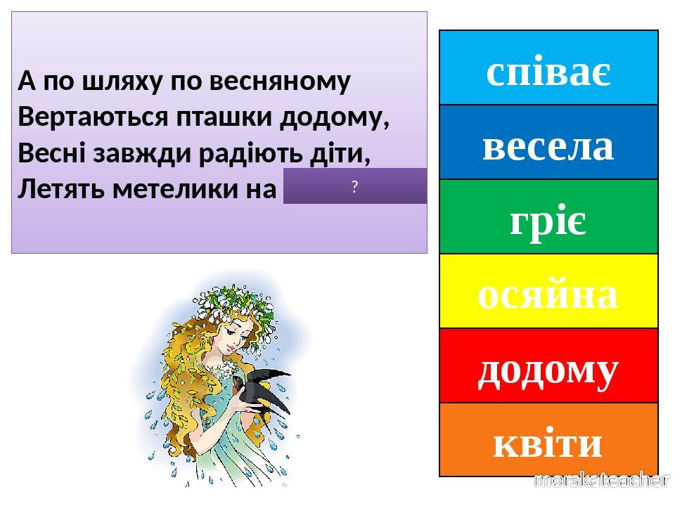 співає весела гріє осяйна додому квіти А по шляху по весняному Вертаються пташки додому, Весні завжди радіють діти, Летять метелики на КВІТИ. ?
