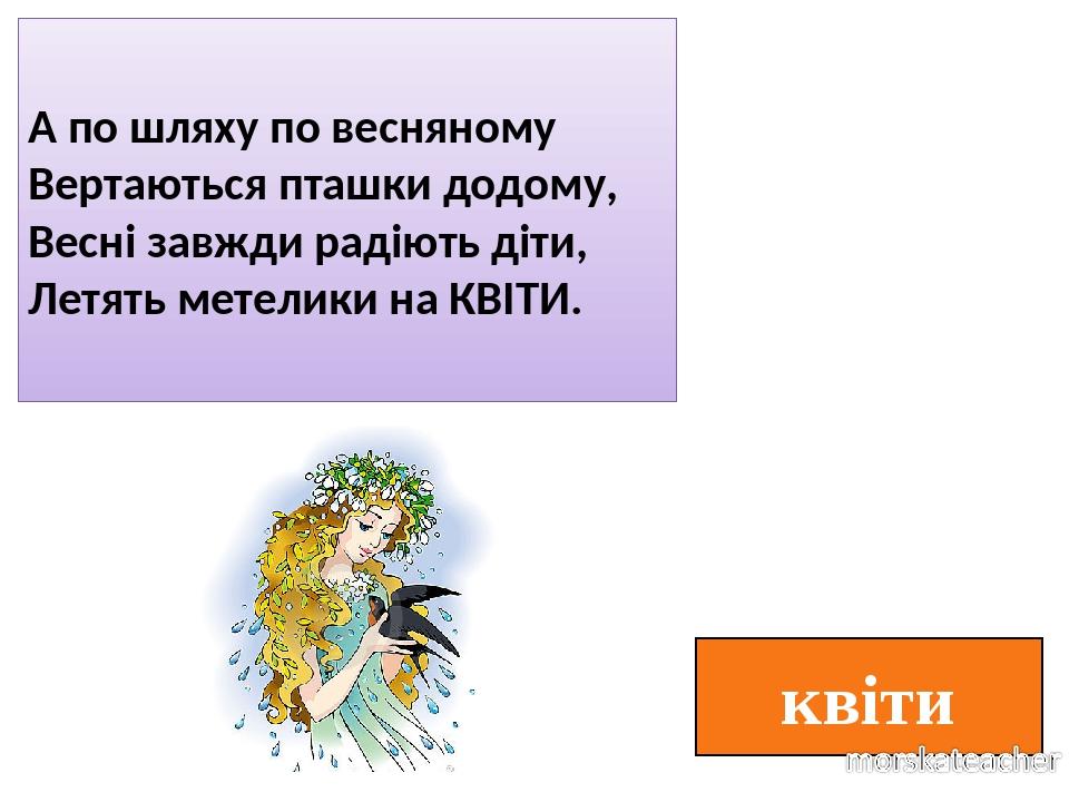 квіти А по шляху по весняному Вертаються пташки додому, Весні завжди радіють діти, Летять метелики на КВІТИ.