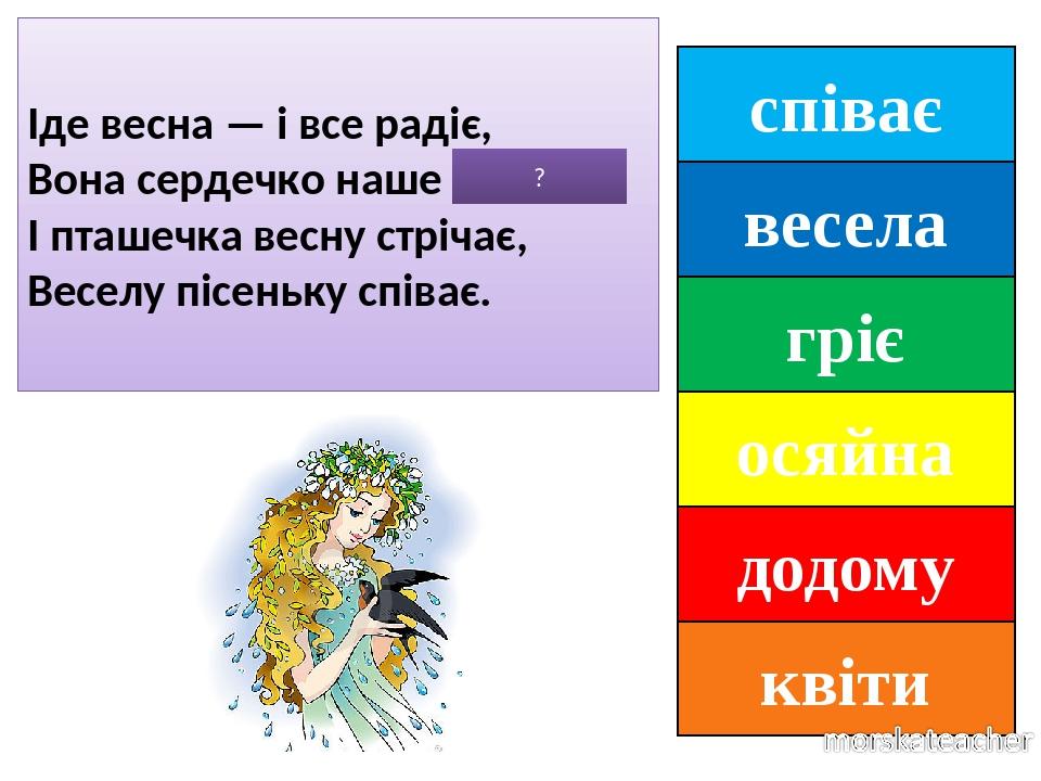 співає весела гріє осяйна додому квіти Іде весна — і все радіє, Вона сердечко наше ГРІЄ. І пташечка весну стрічає, Веселу пісеньку співає. ?