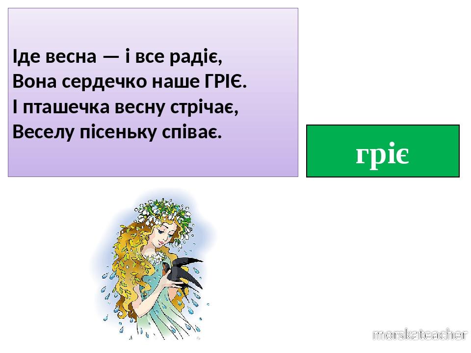 гріє Іде весна — і все радіє, Вона сердечко наше ГРІЄ. І пташечка весну стрічає, Веселу пісеньку співає.